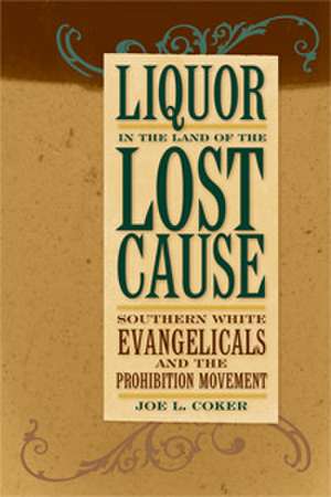 Liquor in the Land of the Lost Cause: Southern White Evangelicals and the Prohibition Movement de Joe L. Coker