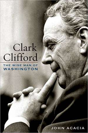 Clark Clifford: The Wise Man of Washington de John Acacia