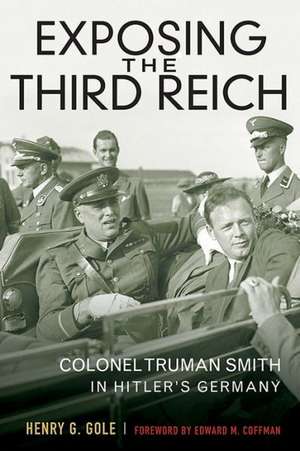 Exposing the Third Reich: Colonel Truman Smith in Hitler's Germany de Henry G. Gole