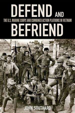 Defend and Befriend: The U.S. Marine Corps and Combined Action Platoons in Vietnam de John Southard