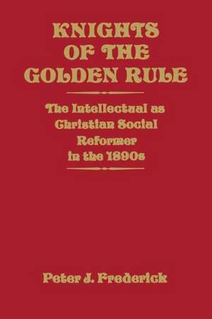 Knights of the Golden Rule: The Intellectual as Christian Social Reformer in the 1890s de Peter J. Frederick