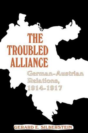 The Troubled Alliance: German-Austrian Relations, 1914-1917 de Gerard E. Silberstein