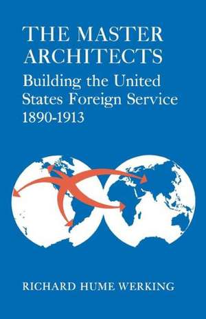 The Master Architects: Building the United States Foreign Service 1890-1913 de Richard Hume Werking