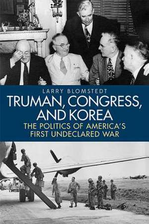 Truman, Congress, and Korea: The Politics of America's First Undeclared War de Larry Blomstedt