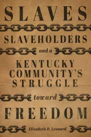 Slaves, Slaveholders, and a Kentucky Community's Struggle Toward Freedom de Elizabeth D Leonard