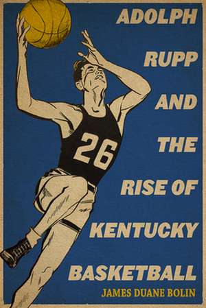 Adolph Rupp and the Rise of Kentucky Basketball de James Duane Bolin