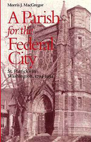 A Parish for the Federal City: St. Patrick's in Washington, 1794-1994 de Morris J. MacGregor