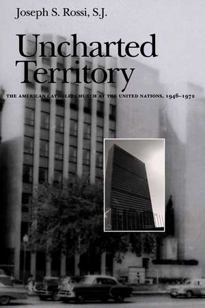 Uncharted Territory: The American Catholic Church at the United Nations, 1946-1972 de Joseph S. Rossi