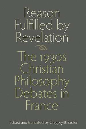 Reason Fulfilled by Revelation: The 1930s Christian Philosophy Debates in France de Gregory B. Sadler