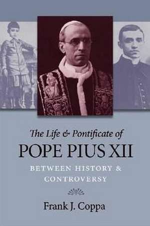 The Life & Pontificate of Pope Pius XII: Between History & Controversy de Frank J. Coppa