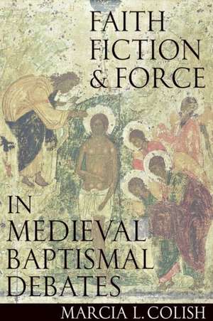 Faith, Fiction & Force in Medieval Baptismal Debates de Marcia L. Colish