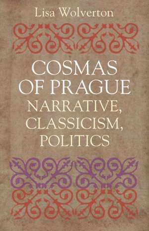 Cosmas of Prague: Narrative, Classicism, Politics de Lisa Wolverton