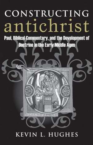 Constructing Antichrist: Paul, Biblical Commentary, and the Development of Doctrine in the Early Middle Ages de Kevin L. Hughes