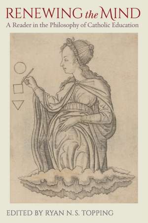 Renewing the Mind: A Reader in the Philosophy of Catholic Education de Ryan N S Topping