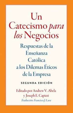 Un Catecismo Para Los Negocios: Respuestas de la Ensenanza Catolica a Los Dilemas Eticos de la Empresa de Andrew V. Abela