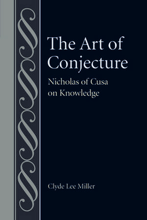 The Art of Conjecture: Nicholas of Cusa on Knowledge de Clyde Lee Miller