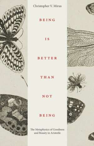 Being Is Better Than Not Being: The Metaphysics of Goodness and Beauty in Aristotle de Christopher V. Mirus