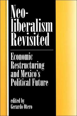 Neoliberalism Revisited: Economic Restructuring And Mexico's Political Future de Gerardo Otero