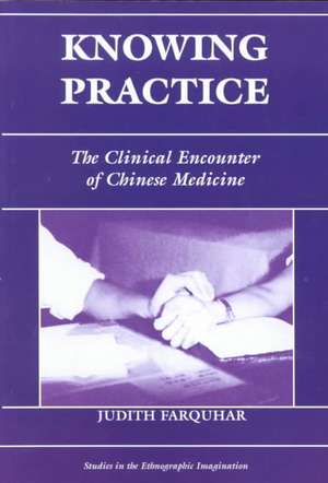 Knowing Practice: The Clinical Encounter Of Chinese Medicine de Judith Farquhar