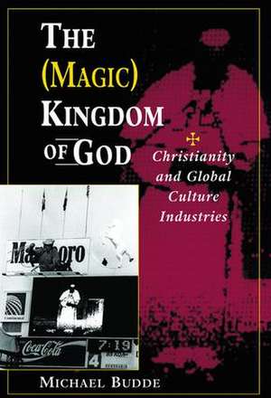 The (Magic) Kingdom Of God: Christianity And Global Culture Industries de Michael Budde