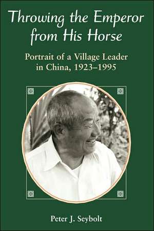 Throwing The Emperor From His Horse: Portrait Of A Village Leader In China, 1923-1995 de Peter J. Seybolt