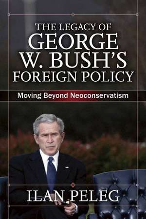 The Legacy of George W. Bush's Foreign Policy: Moving beyond Neoconservatism de Ilan Peleg