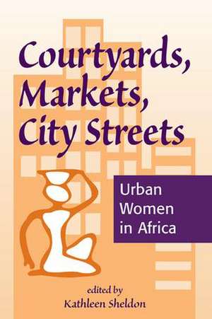 Courtyards, Markets, City Streets: Urban Women In Africa de Kathleen Sheldon