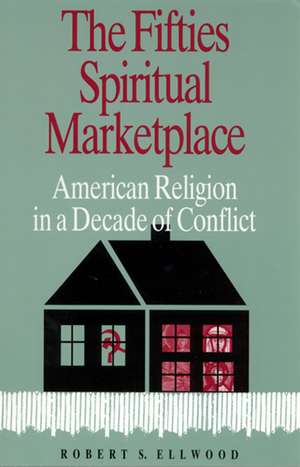 The Fifties Spiritual Marketplace: American Religion in a Decade of Conflict de Robert S. Ellwood