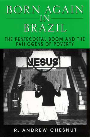 Born Again in Brazil: The Pentecostal Boom and the Pathogens of Poverty de Professor R. Andrew Chesnut