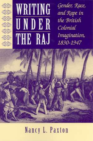 Writing Under the Raj: Gender, Race, and Rape in the British Colonial Imagination, 1830-1947 de Nancy Paxton