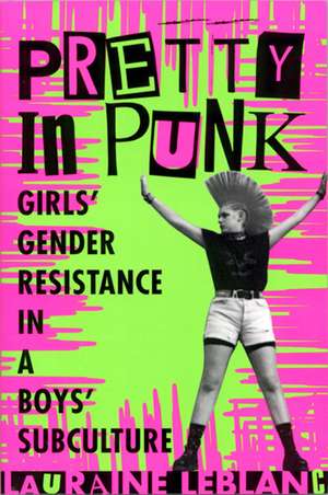 Pretty in Punk: Girl's Gender Resistance in a Boy's Subculture de Lauraine Leblanc