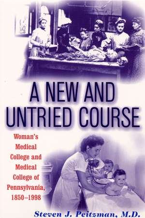 A New and Untried Course: Women's Medical College and Medical College of Pennysylvania, 1850-1998 de Steve J Peitzman MD