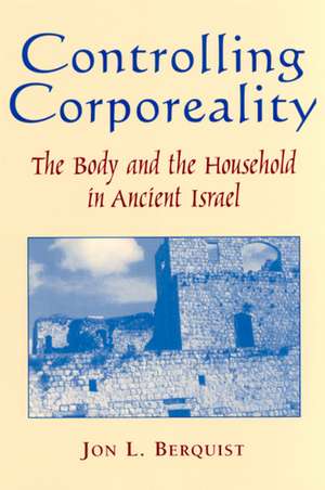 Controlling Corporeality: The Body and the Household in Ancient Israel de Professor Jon L. Berquist