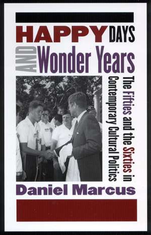 Happy Days and Wonder Years: The Fifties and the Sixties in Contemporary Cultural Politics de Daniel Marcus