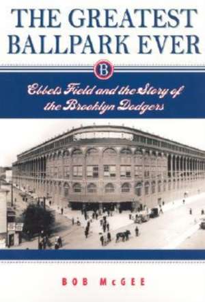 The Greatest Ballpark Ever: Ebbets Field and the Story of the Brooklyn Dodgers de Mr. Bob McGee