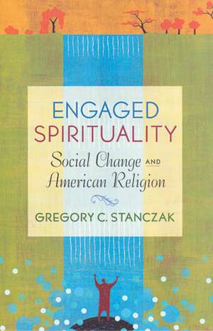 Engaged Spirituality: Social Change and American Religion de Gregory C. Stanczak