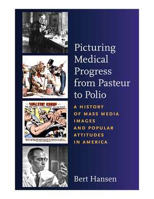 Picturing Medical Progress from Pasteur to Polio: A History of Mass Media Images and Popular Attitudes in America de Bert Hansen