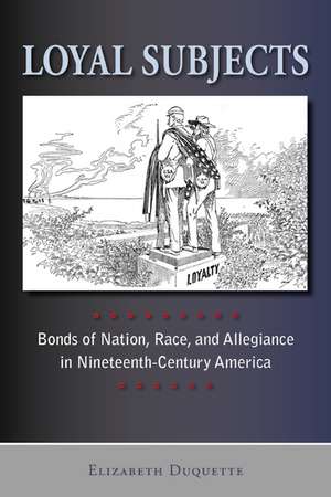 Loyal Subjects: Bonds of Nation, Race, and Allegiance in Nineteenth-Century America de Professor Elizabeth Duquette