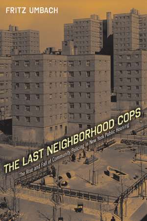 The Last Neighborhood Cops: The Rise and Fall of Community Policing in New York Public Housing de Professor Fritz Umbach