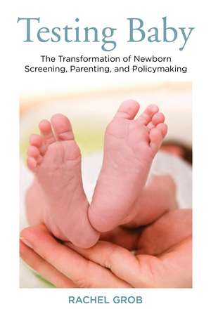 Testing Baby: The Transformation of Newborn Screening, Parenting, and Policymaking de Rachel Grob