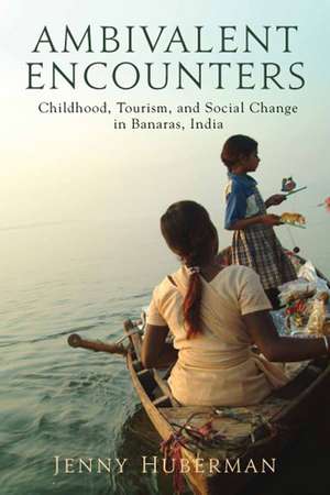 Ambivalent Encounters: Childhood, Tourism, and Social Change in Banaras, India de Jenny Huberman