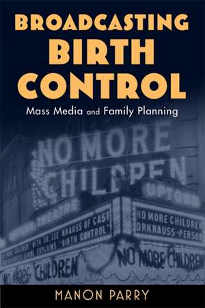 Broadcasting Birth Control: Mass Media and Family Planning de Dr. Manon Parry