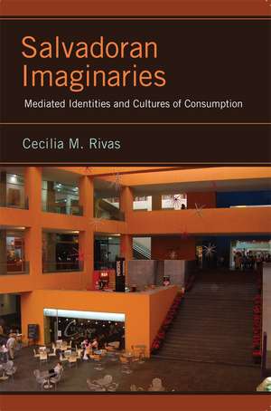 Salvadoran Imaginaries: Mediated Identities and Cultures of Consumption de Cecilia M. Rivas