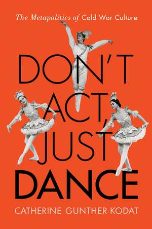 Don't Act, Just Dance: The Metapolitics of Cold War Culture de Catherine Gunther Kodat