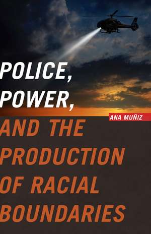 Police, Power, and the Production of Racial Boundaries de Ana Muñiz