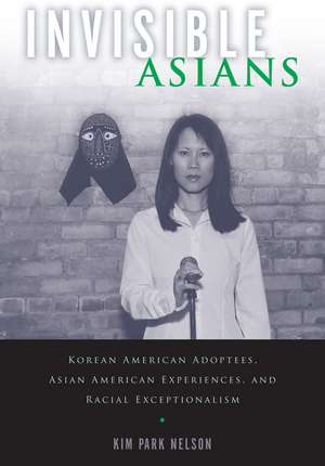 Invisible Asians: Korean American Adoptees, Asian American Experiences, and Racial Exceptionalism de Kim Park Nelson