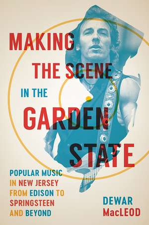 Making the Scene in the Garden State: Popular Music in New Jersey from Edison to Springsteen and Beyond de Dewar MacLeod