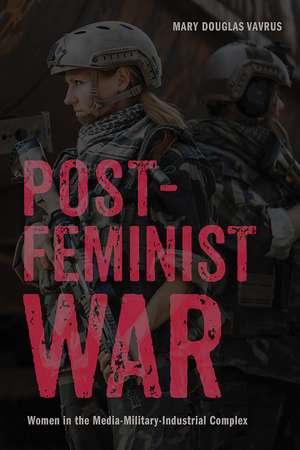 Postfeminist War: Women in the Media-Military-Industrial Complex de Mary Douglas Vavrus