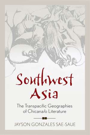 Southwest Asia: The Transpacific Geographies of Chicana/o Literature de Jayson Gonzales Sae-Saue