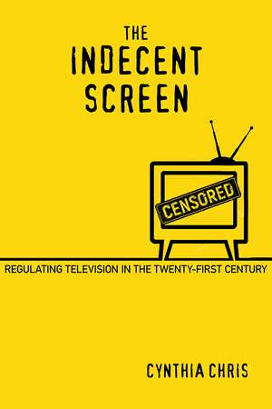 The Indecent Screen: Regulating Television in the Twenty-First Century de Cynthia Chris